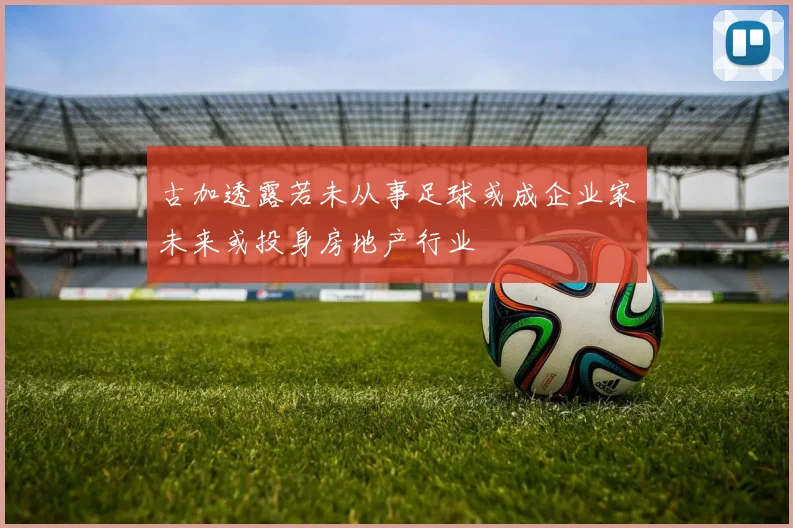 古加透露若未从事足球或成企业家未来或投身房地产行业