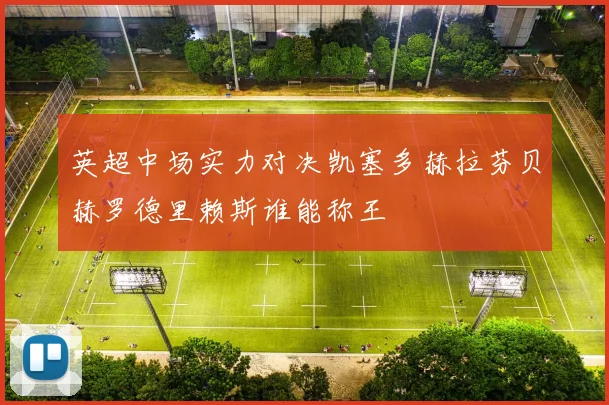 英超中场实力对决凯塞多赫拉芬贝赫罗德里赖斯谁能称王