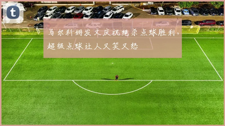 马尔科姆发文庆祝绝杀点球胜利，超级点球让人又笑又怒