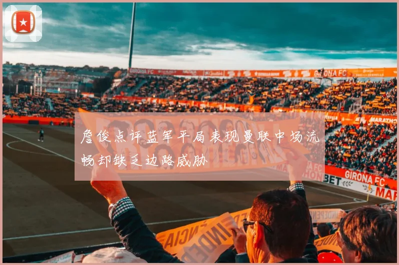 詹俊点评蓝军平局表现曼联中场流畅却缺乏边路威胁