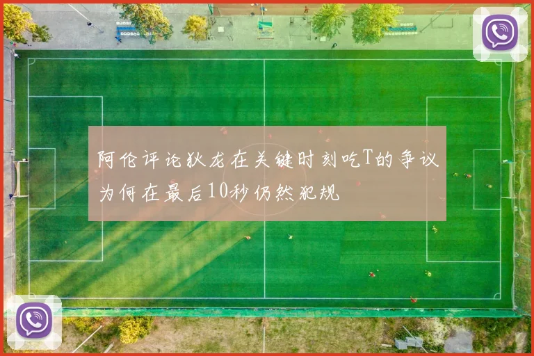 阿伦评论狄龙在关键时刻吃T的争议为何在最后10秒仍然犯规