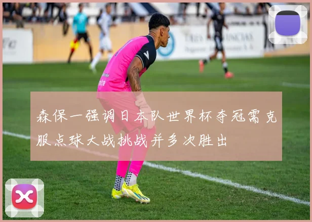 森保一强调日本队世界杯夺冠需克服点球大战挑战并多次胜出