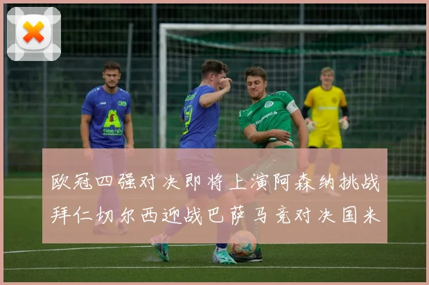 欧冠四强对决即将上演阿森纳挑战拜仁切尔西迎战巴萨马竞对决国米