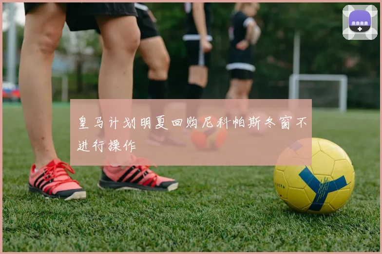 皇马计划明夏回购尼科帕斯冬窗不进行操作