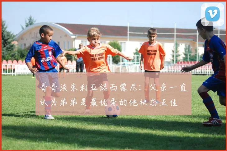 哥哥谈朱利亚诺西蒙尼：父亲一直认为弟弟是最优秀的他状态正佳