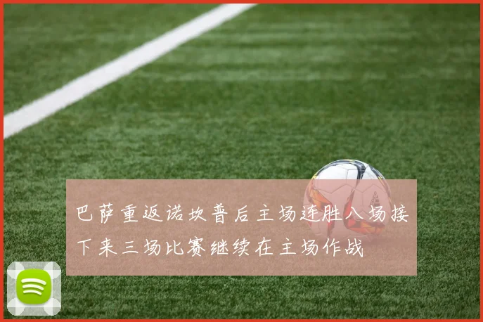巴萨重返诺坎普后主场连胜八场接下来三场比赛继续在主场作战