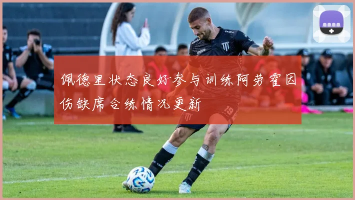 佩德里状态良好参与训练阿劳霍因伤缺席合练情况更新