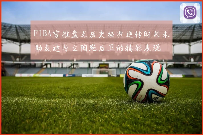 FIBA官推盘点历史经典逆转时刻米勒麦迪与立陶宛后卫的精彩表现