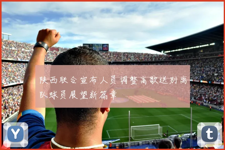 陕西联合宣布人员调整高歌送别离队球员展望新篇章