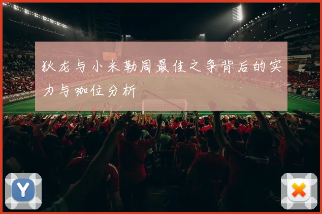 狄龙与小米勒周最佳之争背后的实力与咖位分析