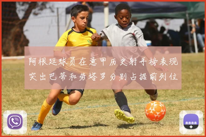 阿根廷球员在意甲历史射手榜表现突出巴蒂和劳塔罗分别占据前列位置