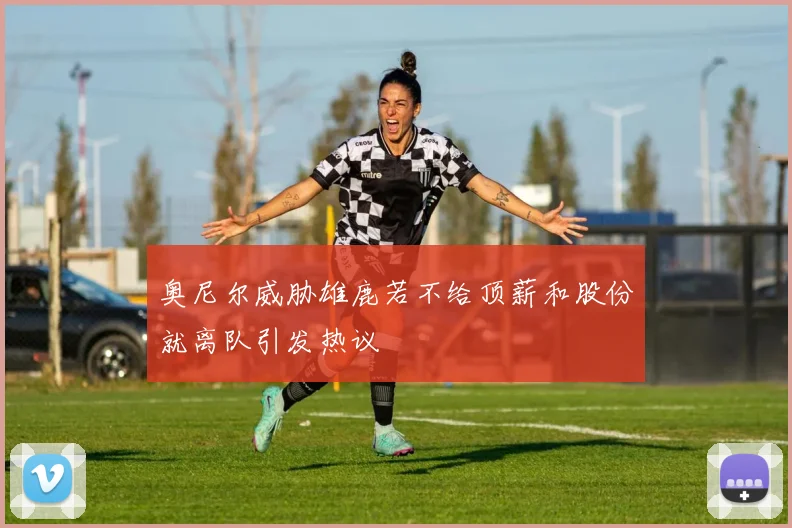 奥尼尔威胁雄鹿若不给顶薪和股份就离队引发热议