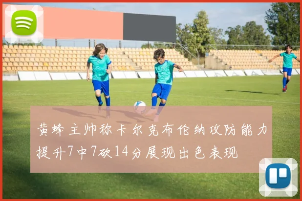 黄蜂主帅称卡尔克布伦纳攻防能力提升7中7砍14分展现出色表现