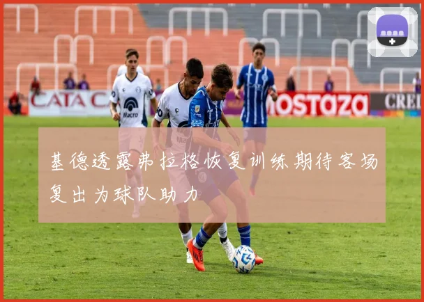 基德透露弗拉格恢复训练期待客场复出为球队助力