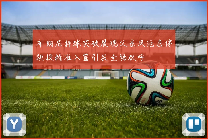 布朗尼持球突破展现父亲风范急停跳投精准入筐引发全场欢呼