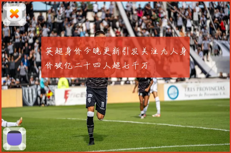 英超身价今晚更新引发关注九人身价破亿二十四人超七千万