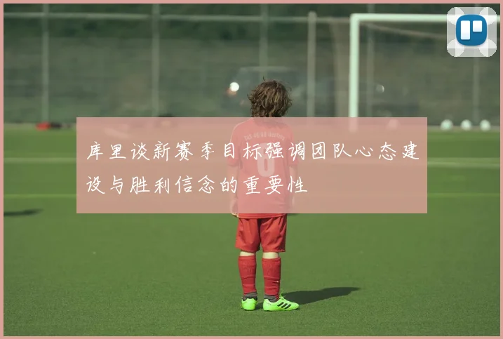 库里谈新赛季目标强调团队心态建设与胜利信念的重要性