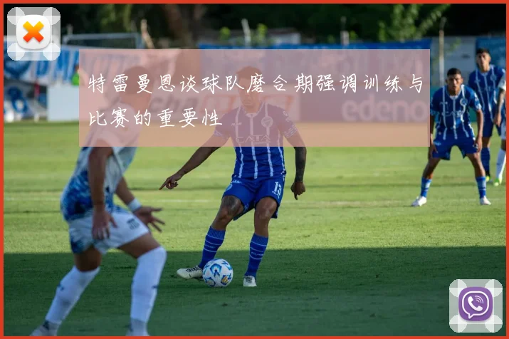 特雷曼恩谈球队磨合期强调训练与比赛的重要性