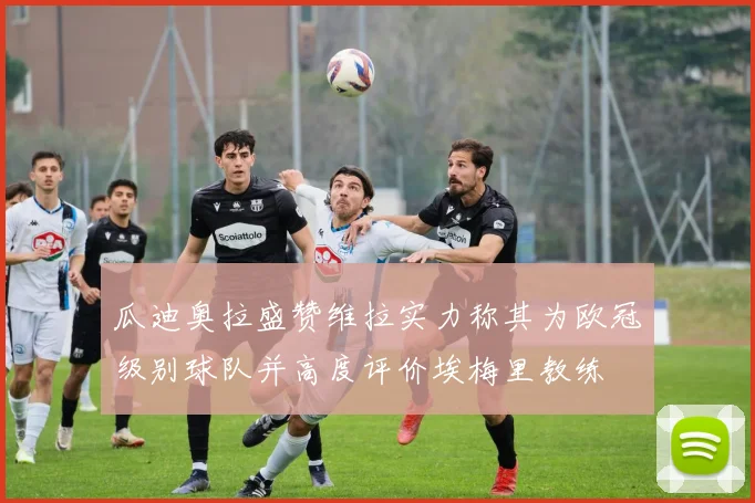 瓜迪奥拉盛赞维拉实力称其为欧冠级别球队并高度评价埃梅里教练