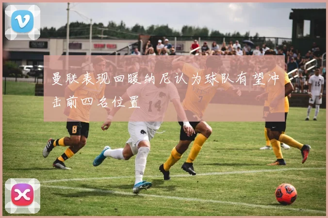 曼联表现回暖纳尼认为球队有望冲击前四名位置