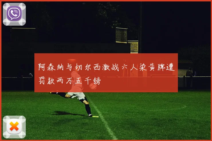 阿森纳与切尔西激战六人染黄牌遭罚款两万五千镑