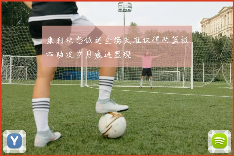 康利状态低迷全场失准仅得两篮板四助攻岁月痕迹显现