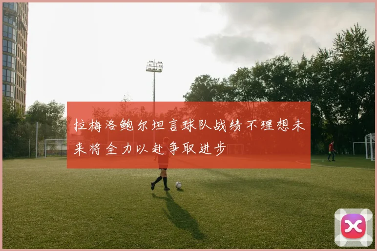 拉梅洛鲍尔坦言球队战绩不理想未来将全力以赴争取进步