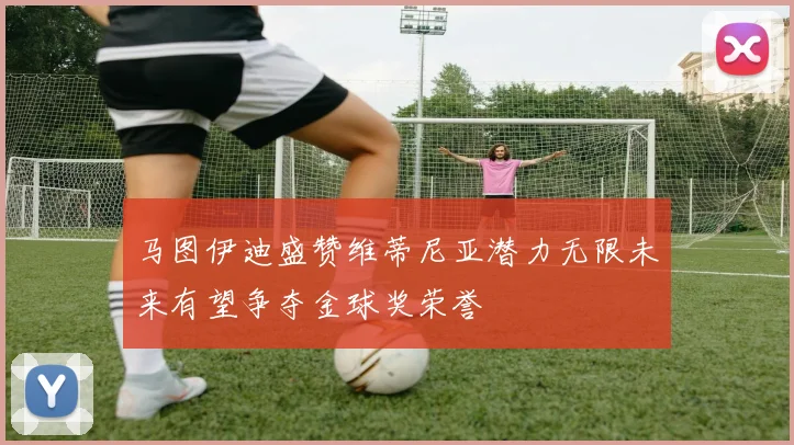 马图伊迪盛赞维蒂尼亚潜力无限未来有望争夺金球奖荣誉