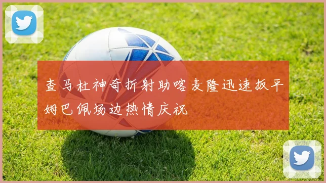 查马杜神奇折射助喀麦隆迅速扳平姆巴佩场边热情庆祝