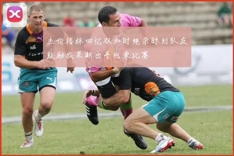 杰伦格林回忆双加时绝杀时刻队友鼓励我果断出手结束比赛