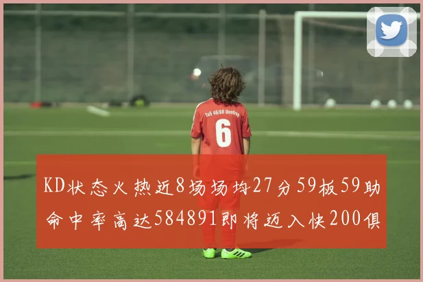 KD状态火热近8场场均27分59板59助命中率高达584891即将迈入快200俱乐部