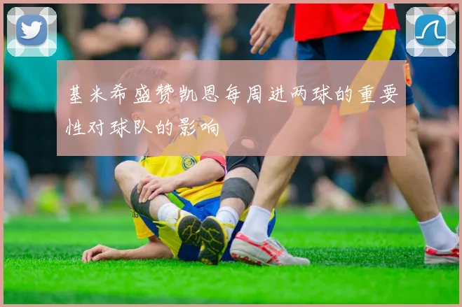 基米希盛赞凯恩每周进两球的重要性对球队的影响