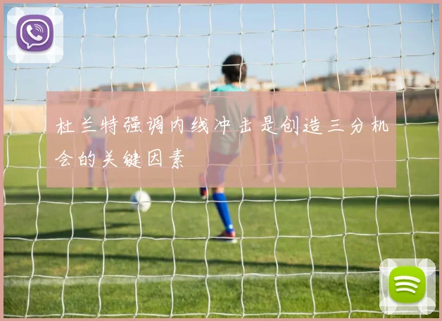 杜兰特强调内线冲击是创造三分机会的关键因素