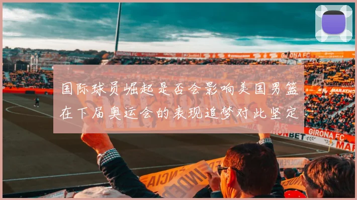 国际球员崛起是否会影响美国男篮在下届奥运会的表现追梦对此坚定回应
