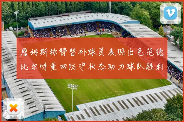 詹姆斯称赞替补球员表现出色范德比尔特重回防守状态助力球队胜利