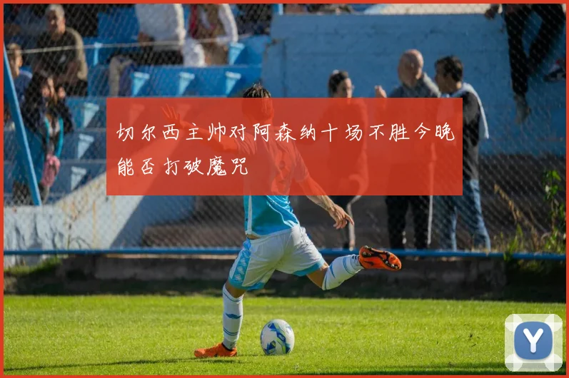 切尔西主帅对阿森纳十场不胜今晚能否打破魔咒