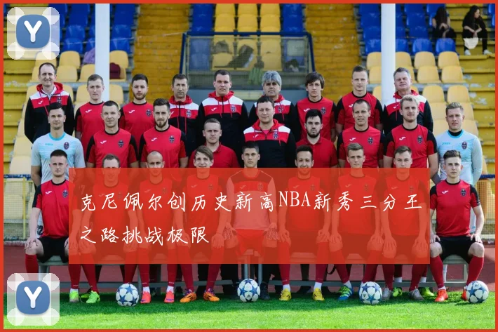 克尼佩尔创历史新高NBA新秀三分王之路挑战极限