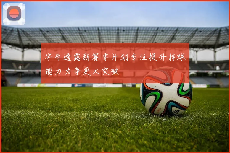 字母透露新赛季计划专注提升持球能力力争更大突破