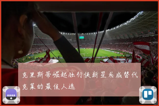 克里斯蒂崛起独行侠新星或成替代克莱的最佳人选