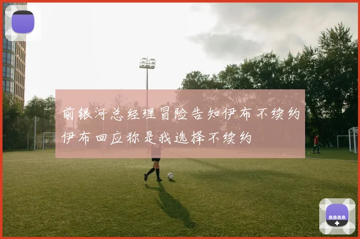 前银河总经理冒险告知伊布不续约伊布回应称是我选择不续约