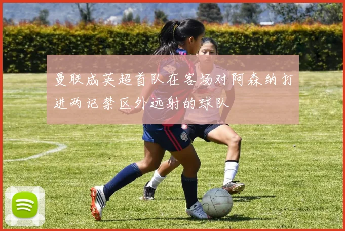 曼联成英超首队在客场对阿森纳打进两记禁区外远射的球队