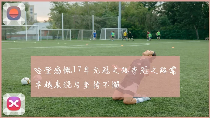 哈登感慨17年无冠之路夺冠之路需卓越表现与坚持不懈