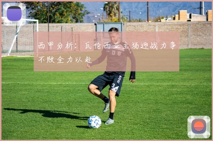 西甲分析：瓦伦西亚主场迎战力争不败全力以赴
