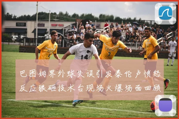 巴图姆界外球失误引发泰伦卢愤怒反应狠砸技术台现场火爆场面回顾