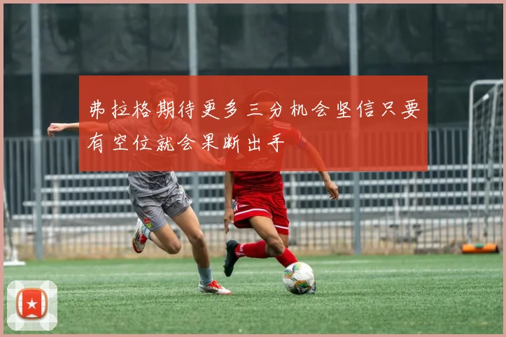 弗拉格期待更多三分机会坚信只要有空位就会果断出手