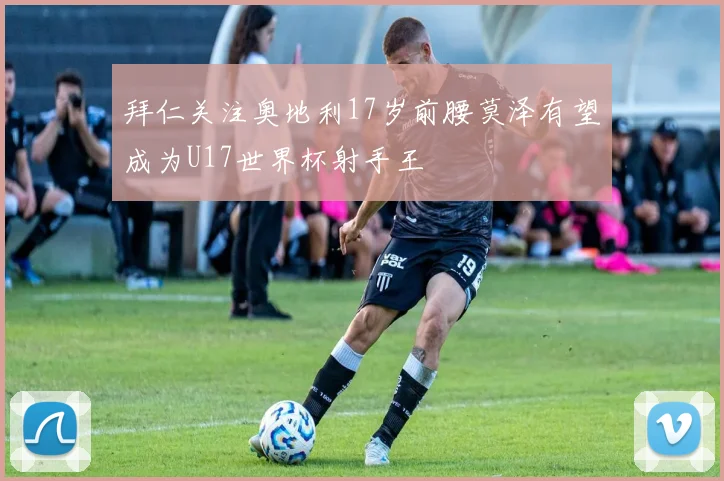 拜仁关注奥地利17岁前腰莫泽有望成为U17世界杯射手王
