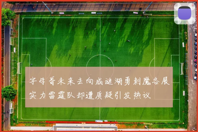 字母哥未来去向成谜湖勇刺魔各展实力雷霆队却遭质疑引发热议