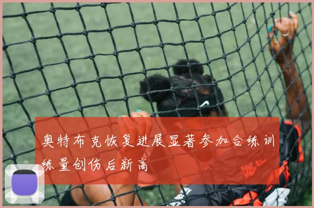 奥特布克恢复进展显著参加合练训练量创伤后新高