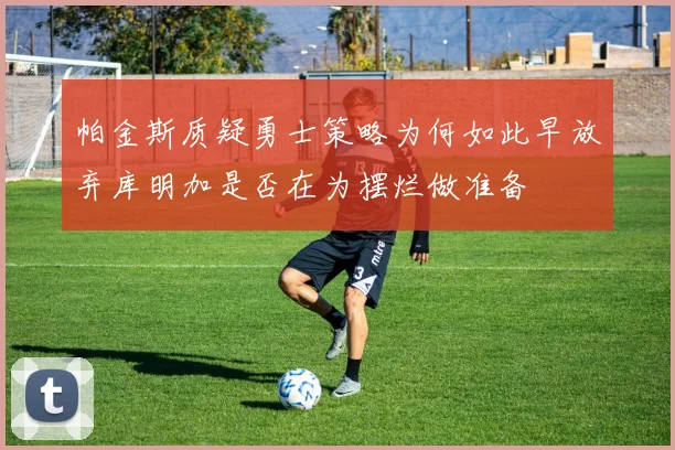 帕金斯质疑勇士策略为何如此早放弃库明加是否在为摆烂做准备
