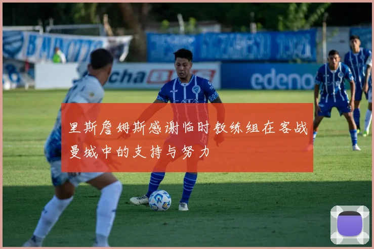 里斯詹姆斯感谢临时教练组在客战曼城中的支持与努力